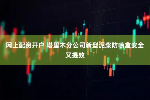 网上配资开户 塔里木分公司新型泥浆防喷盒安全又提效