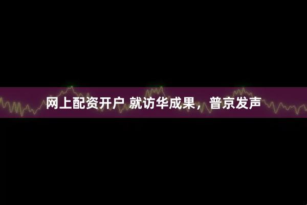 网上配资开户 就访华成果，普京发声