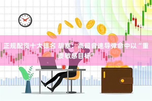 正规配资十大排名 胡塞：高超音速导弹命中以“重要敏感目标”