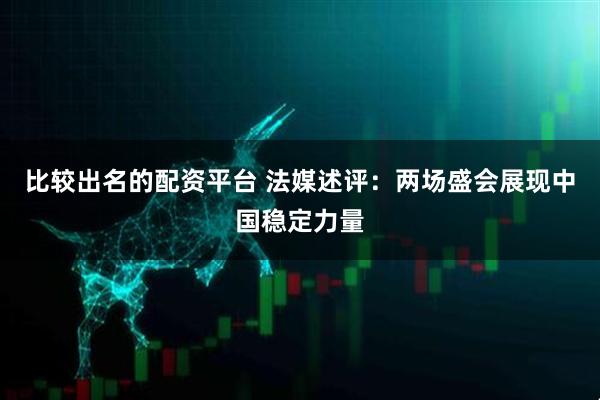 比较出名的配资平台 法媒述评：两场盛会展现中国稳定力量