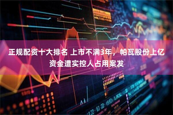 正规配资十大排名 上市不满3年，帕瓦股份上亿资金遭实控人占用案发