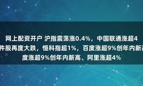 网上配资开户 沪指震荡涨0.4%，中国联通涨超4%，CPO等AI硬件股再度大跌，恒科指超1%，百度涨超9%创年内新高、阿里涨超4%