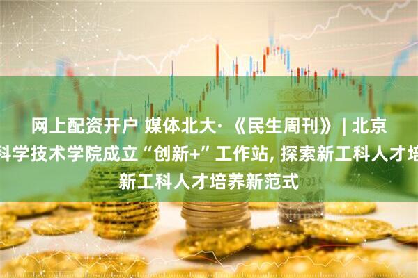 网上配资开户 媒体北大· 《民生周刊》 | 北京大学信息科学技术学院成立“创新+”工作站, 探索新工科人才培养新范式