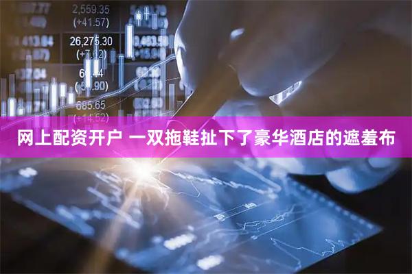 网上配资开户 一双拖鞋扯下了豪华酒店的遮羞布