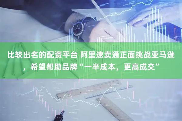 比较出名的配资平台 阿里速卖通正面挑战亚马逊，希望帮助品牌“一半成本，更高成交”