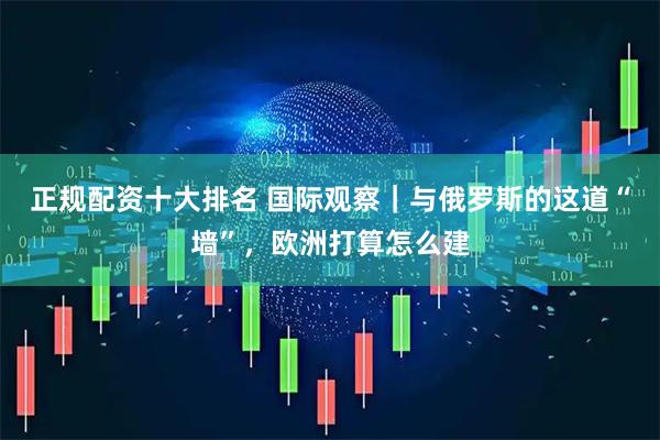 正规配资十大排名 国际观察｜与俄罗斯的这道“墙”，欧洲打算怎么建