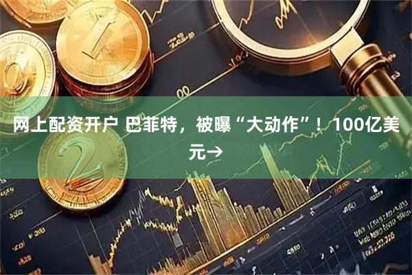 网上配资开户 巴菲特，被曝“大动作”！100亿美元→