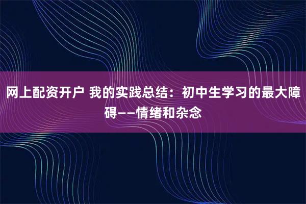 网上配资开户 我的实践总结：初中生学习的最大障碍——情绪和杂念