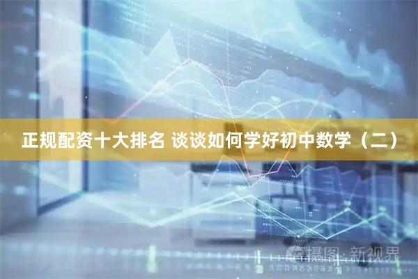 正规配资十大排名 谈谈如何学好初中数学（二）