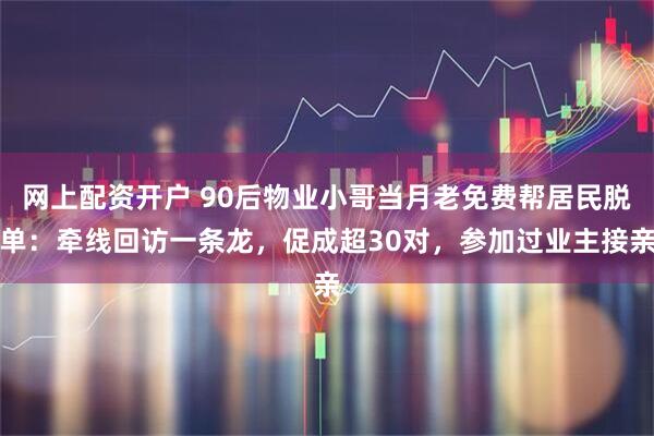 网上配资开户 90后物业小哥当月老免费帮居民脱单：牵线回访一条龙，促成超30对，参加过业主接亲