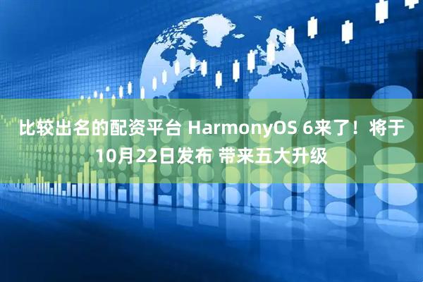 比较出名的配资平台 HarmonyOS 6来了！将于10月22日发布 带来五大升级