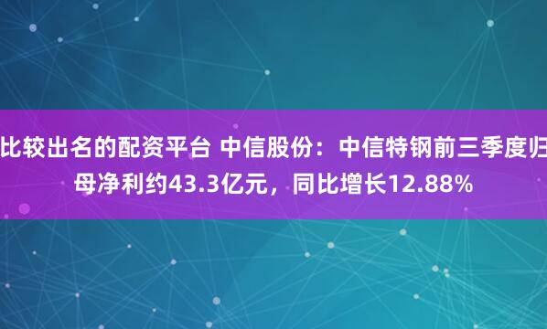 比较出名的配资平台 中信股份：中信特钢前三季度归母净利约43.3亿元，同比增长12.88%