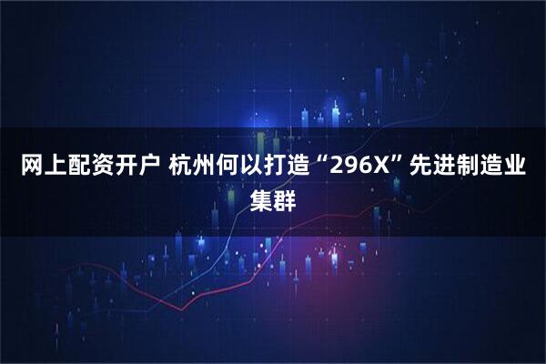 网上配资开户 杭州何以打造“296X”先进制造业集群