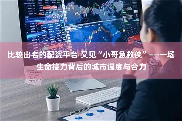 比较出名的配资平台 又见“小哥急救侠”——一场生命接力背后的城市温度与合力