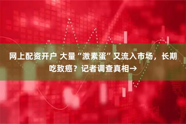 网上配资开户 大量“激素蛋”又流入市场，长期吃致癌？记者调查真相→