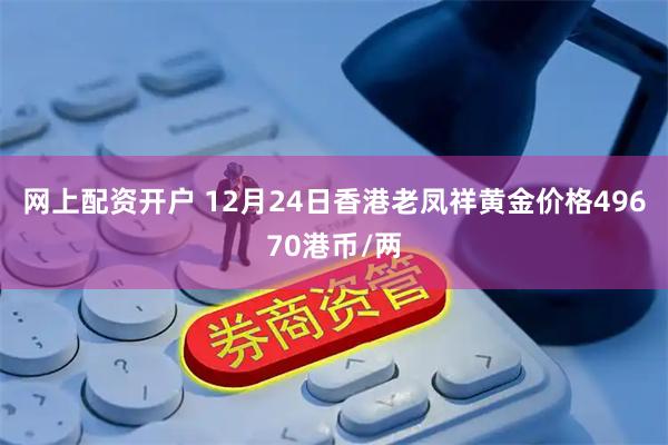 网上配资开户 12月24日香港老凤祥黄金价格49670港币/两