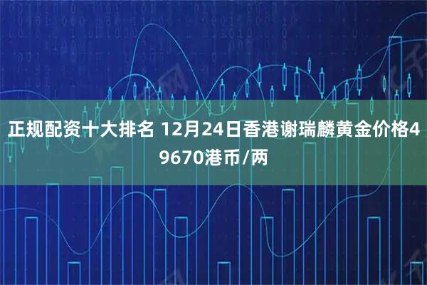 正规配资十大排名 12月24日香港谢瑞麟黄金价格49670港币/两