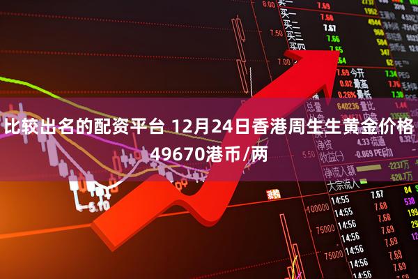 比较出名的配资平台 12月24日香港周生生黄金价格49670港币/两
