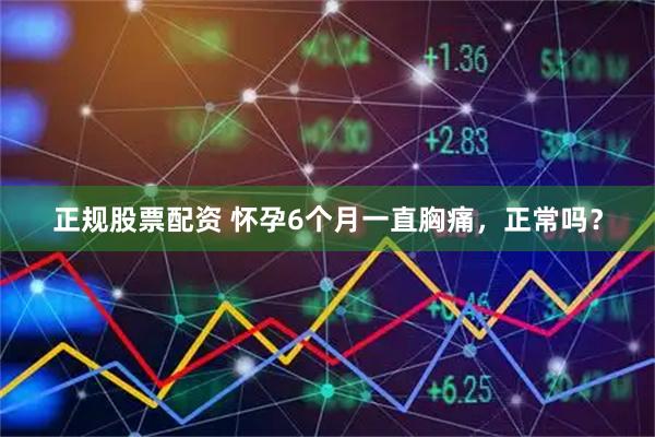 正规股票配资 怀孕6个月一直胸痛，正常吗？