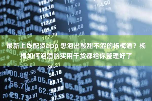 最新上线配资app 想泡出酸甜不涩的杨梅酒？杨梅如何泡酒的实用干货都给你整理好了