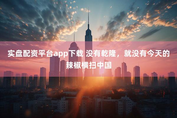实盘配资平台app下载 没有乾隆，就没有今天的辣椒横扫中国