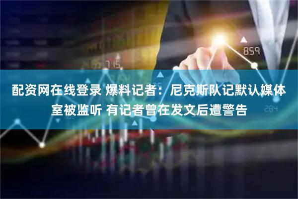 配资网在线登录 爆料记者：尼克斯队记默认媒体室被监听 有记者曾在发文后遭警告