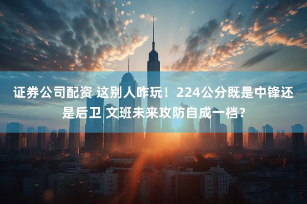 证券公司配资 这别人咋玩！224公分既是中锋还是后卫 文班未来攻防自成一档？