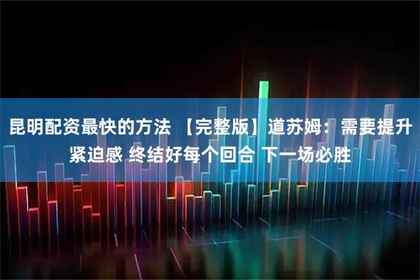 昆明配资最快的方法 【完整版】道苏姆：需要提升紧迫感 终结好每个回合 下一场必胜