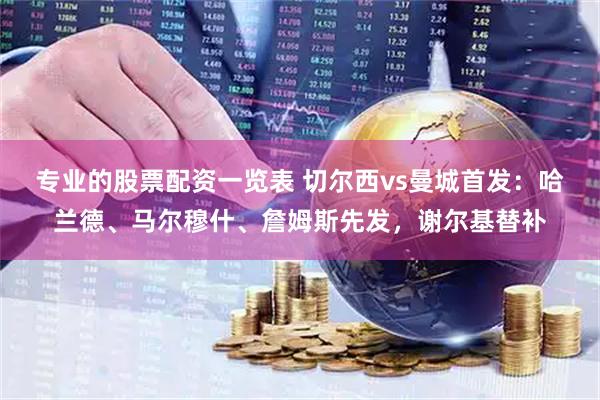 专业的股票配资一览表 切尔西vs曼城首发：哈兰德、马尔穆什、詹姆斯先发，谢尔基替补