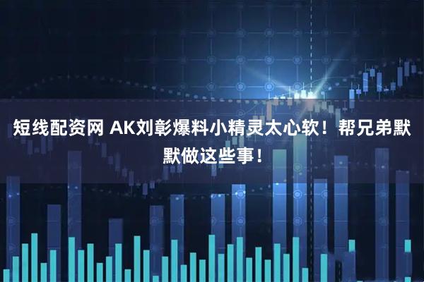 短线配资网 AK刘彰爆料小精灵太心软！帮兄弟默默做这些事！