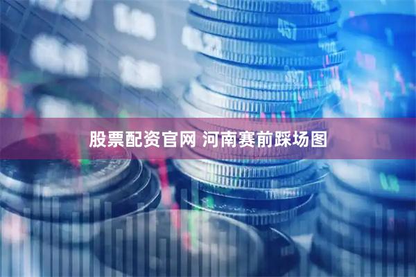 股票配资官网 河南赛前踩场图