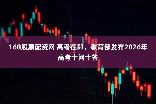 168股票配资网 高考在即，教育部发布2026年高考十问十答