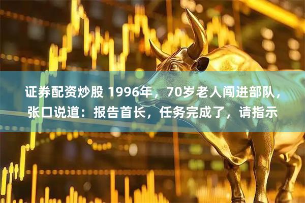 证券配资炒股 1996年，70岁老人闯进部队，张口说道：报告首长，任务完成了，请指示