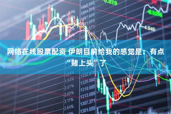 网络在线股票配资 伊朗目前给我的感觉是：有点“赌上头”了